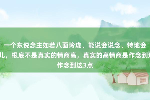 一个东说念主如若八面玲珑、能说会说念、特地会来事儿,根底不是真实的情商高,真实的高情商是作念到这3点
